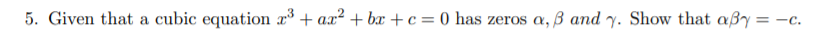 5. Given that a cubic equation x + ax? + bx + c= 0 has zeros a, ß and y. Show that aßy = -c.
%3D
