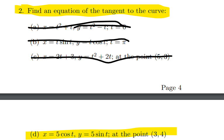 2. Find an equation of the tangent to the curve:
D) x = t sirt, y =tost; t = T
213,=12 + 2t; at the peit (5,3)
Page 4
(d) x = 5 cos t, y = 5 sin t; at the point (3,4)
