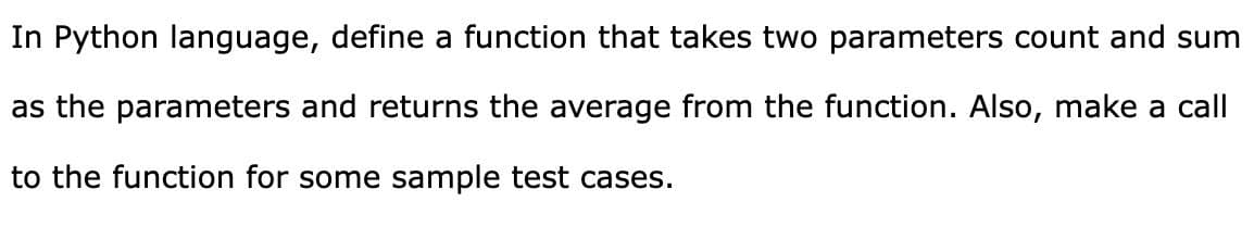 In Python language, define a function that takes two parameters count and sum
as the parameters and returns the average from the function. Also, make a call
to the function for some sample test cases.
