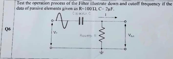 Q6
Test the operation process of the Filter illustrate down and cutoff frequency if the
data of passive elements given as R-100 32, C- 2uF.
A
Capacitor C
{}
Resistor R
Vat