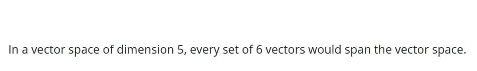 In a vector space of dimension 5, every set of 6 vectors would span the vector space.