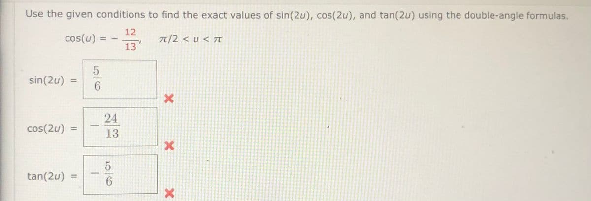 Use the given conditions to find the exact values of sin(2u), cos(2u), and tan(2u) using the double-angle formulas.
12
cos(u)
7/2 <u < 7TT
1.
13
sin(2u) =
6.
24
cos(2u)
13
tan(2u)
5/6
