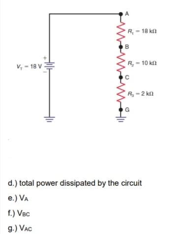 A
R, = 18 kl
B
R - 10 kn
V, - 18 V:
R-2 kn
G
d.) total power dissipated by the circuit
e.) VA
f.) VBC
g.) VAC
