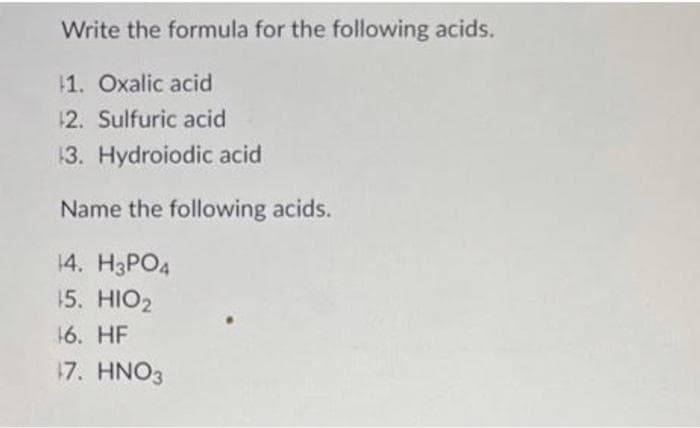 Write the formula for the following acids.
11. Oxalic acid
12. Sulfuric acid
13. Hydroiodic acid
Name the following acids.
14. H3PO4
15. HIO2
16. HF
17. HNO3
