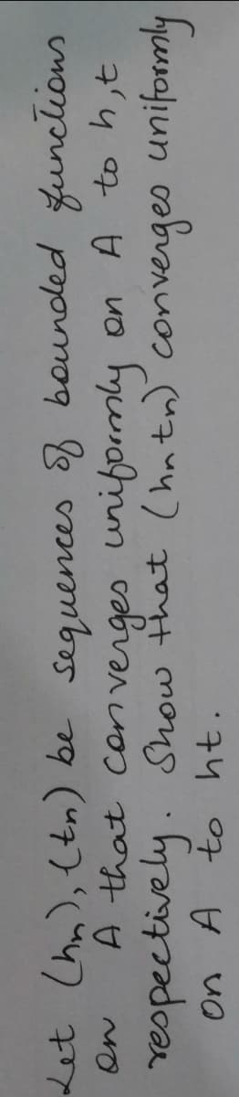 Let Chn), (tn) be sequences 8 bounded funclions
A that con verges uniformly on A toh,t
reopectively. Show that (hntn) converges unifomly
On A to ht.
