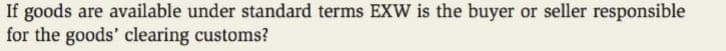 If goods are available under standard terms EXW is the buyer or seller responsible
for the goods' clearing customs?
