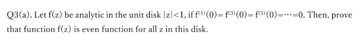 Q3(a). Let f(z) be analytic in the unit disk |z|<1, if f')(0)= f(3) (0)= f(5) (0)=…=0. Then, prove
%3D
that function f(z) is even function for all z in this disk.
