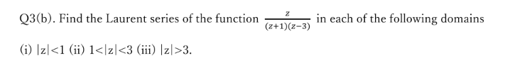 Q3(b). Find the Laurent series of the function
in each of the following domains
(z+1)(z-3)
(i) |z|<1 (ii) 1<lz|<3 (iii) |z|>3.
