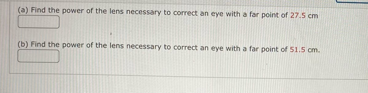 (a) Find the power of the lens necessary to correct an eye with a far point of 27.5 cm
(b) Find the power of the lens necessary to correct an eye with a far point of 51.5 cm.