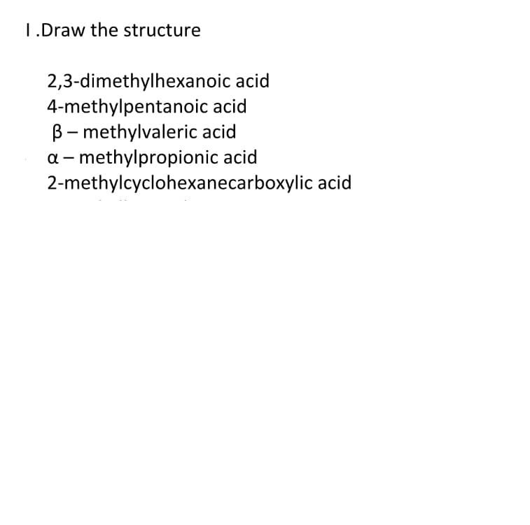 I.Draw the structure
2,3-dimethylhexanoic acid
4-methylpentanoic acid
B- methylvaleric acid
a - methylpropionic acid
2-methylcyclohexanecarboxylic acid
