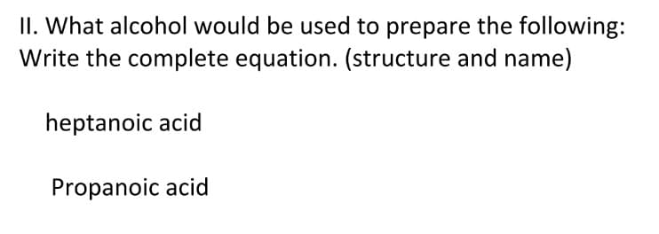 II. What alcohol would be used to prepare the following:
Write the complete equation. (structure and name)
heptanoic acid
Propanoic acid
