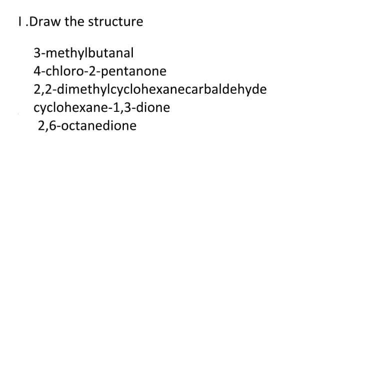 1.Draw the structure
3-methylbutanal
4-chloro-2-pentanone
2,2-dimethylcyclohexanecarbaldehyde
cyclohexane-1,3-dione
2,6-octanedione
