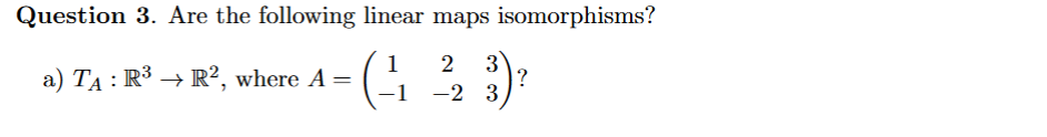 Question 3. Are the following linear maps isomorphisms?
1
a) TẠ : R³ → R², where A =
3
|?
-2 3
