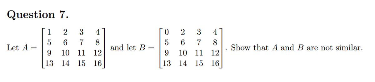 Question 7.
1
3
4
2
3
4
7
8
and let B =
12
Let A=
9.
5
7
8
Show that A and B are not similar.
10
11
9.
10
11
12
13 14 15 16
13 14 15
16
