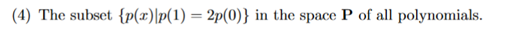 (4) The subset {p(x)\p(1) = 2p(0)} in the space P of all polynomials.
