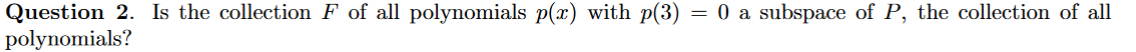 Question 2. Is the collection F of all polynomials p(x) with p(3)
polynomials?
= 0 a subspace of P, the collection of all
