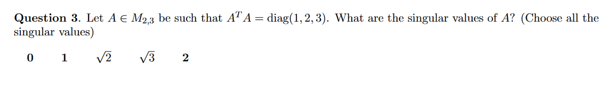 Question 3. Let A e M2,3 be such that AA = diag(1, 2, 3). What are the singular values of A? (Choose all the
singular values)
0 1
V2
V3
