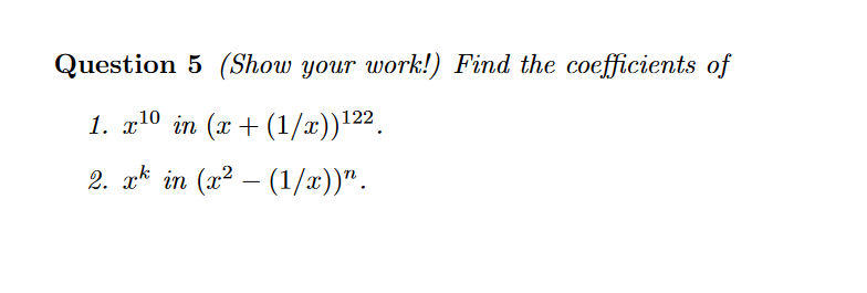 Question 5 (Show your work!) Find the coefficients of
1. x10 in (x + (1/x))122.
2. a* in (x2 – (1/x))".
