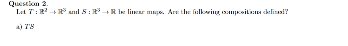 Question 2.
Let T: R2 → R³ and S : R³ → R be linear maps. Are the following compositions defined?
a) TS
