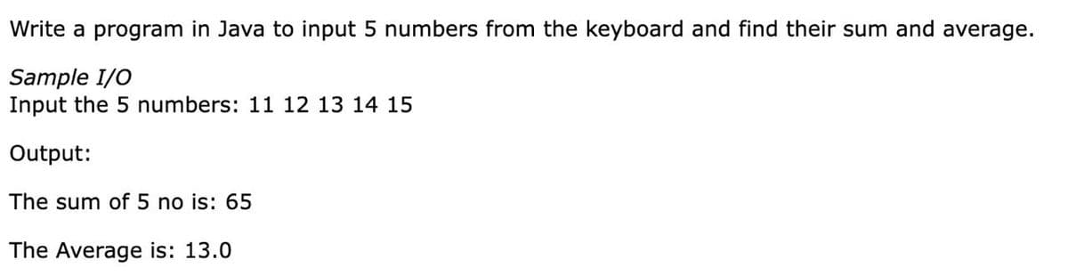 Write a program in Java to input 5 numbers from the keyboard and find their sum and average.
Sample I/O
Input the 5 numbers: 11 12 13 14 15
Output:
The sum of 5 no is: 65
The Average is: 13.0
