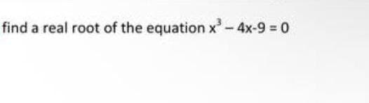 find a real root of the equation x'-4x-9 = 0
