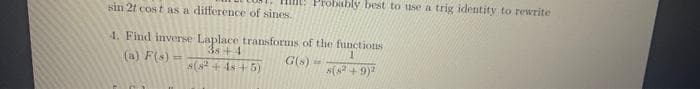 Probably best to use a trig identity to rewrite
sin 2t cost as a difference of sines.
4. Find inverse Laplace transforms of the functions
38 +4
(a) F(s):
G(s) -
s(8² +48 +5)
5(8² +9)²