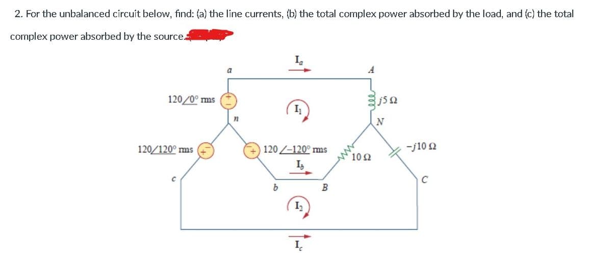 2. For the unbalanced circuit below, find: (a) the line currents, (b) the total complex power absorbed by the load, and (c) the total
complex power absorbed by the source.
a
A
120/0° ms
N
120/120° ms
120 -120° ms
-j10 2
10 2
I,
C
B
I.
