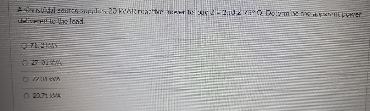 A sinusoidal source supplies 20 KVAR reactive power to load Z = 250 2 75° Q. Determine the apparent power
delivered to the load.
O 71.2 KVA
O 27.01 KVA
O 72.01 kVA
O 20.71 kVA
