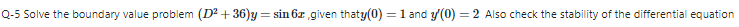 Q-5 Solve the boundary value problem (D? + 36)y = sin 6z given thaty(0) = 1 and y(0) = 2 Also check the stability of the differential equation
