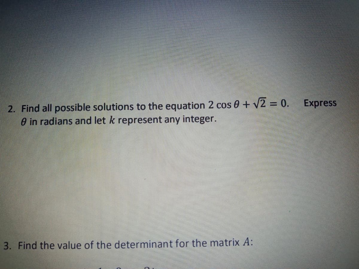 2. Find all possible solutions to the equation 2 cos 0 + V2 = 0.
O in radians and let k represent any integer.
Express
3. Find the value of the determinant for the matrix A:
