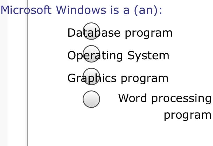 Microsoft Windows is a (an):
Database program
Operating System
Graphics program
Word processing
program
