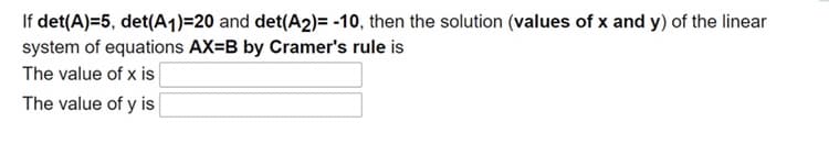 If det(A)=5, det(A1)=20 and det(A2)= -10, then the solution (values of x and y) of the linear
system of equations AX=B by Cramer's rule is
The value of x is
The value of y is
