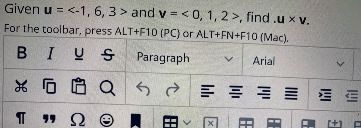 Given u = <-1, 6, 3> and v = < 0, 1, 2 >, find .u x v.
For the toolbar, press ALT+F10 (PC) or ALT+FN+F10 (Mac).
BIUS
Paragraph
Arial
*D白Q
三 = ==E
[+1
田
