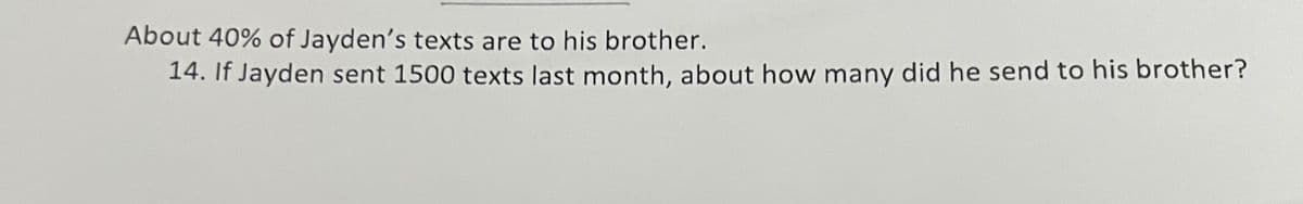 About 40% of Jayden's texts are to his brother.
14. If Jayden sent 1500 texts last month, about how many did he send to his brother?
