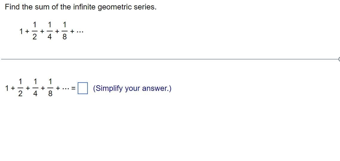 Find the sum of the infinite geometric series.
1
1
1+=+=+=+...
2 4 8
1
1 1
1
1+-+-+
2
4 8
+ ... =
(Simplify your answer.)