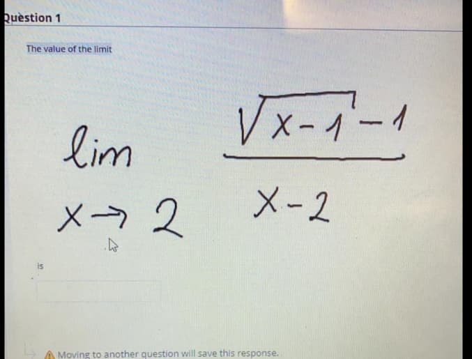 Ruestion 1
The value of the limit
Vx-イーイ
lim
メ→ 2
メ-2
is
A Moving to another question will save this response.
