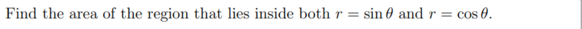 Find the area of the region that lies inside both r = sin and r = = cos 0.