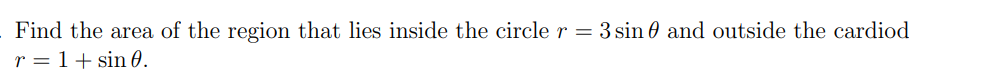 Find the area of the region that lies inside the circle r = 3 sin and outside the cardiod
r = 1 + sin 0.