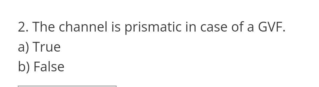 2. The channel is prismatic in case of a GVF.
a) True
b) False
