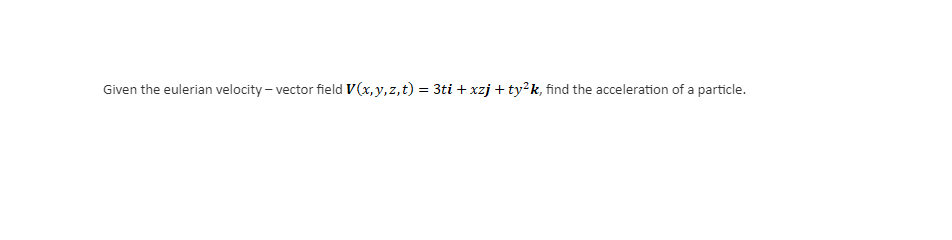 Given the eulerian velocity - vector field V(x,y,z,t) = 3ti +xzj+ty²k, find the acceleration of a particle.