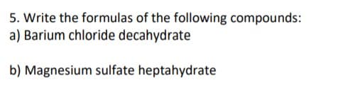 5. Write the formulas of the following compounds:
a) Barium chloride decahydrate
b) Magnesium sulfate heptahydrate
