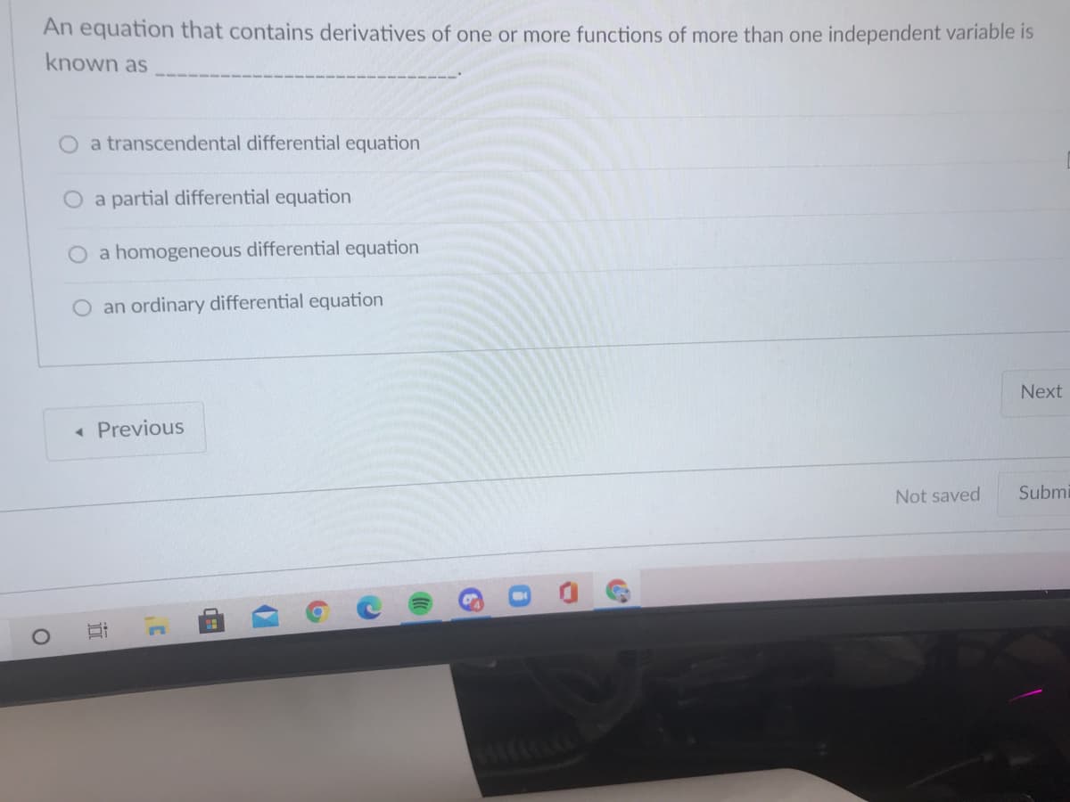 An equation that contains derivatives of one or more functions of more than one independent variable is
known as
O a transcendental differential equation
O a partial differential equation
O a homogeneous differential equation
O an ordinary differential equation
Next
« Previous
Not saved
Submi
17
