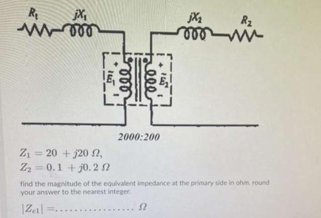 Ry
R2
2000:200
Z = 20 +j2 n,
Z2 = 0.1 +j0.2 2
find the magnitude of the equivalent impedance at the primary side in ohm. round
your answer to the nearest integer.
|Zal =.
.2
...
ele
