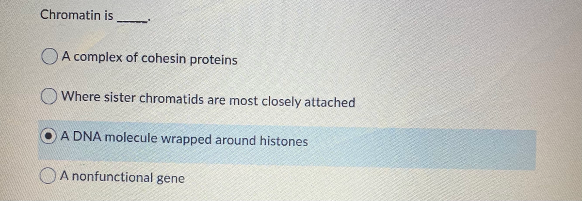 Chromatin is
OA complex of cohesin proteins
Where sister chromatids are most closely attached
A DNA molecule wrapped around histones
A nonfunctional gene
