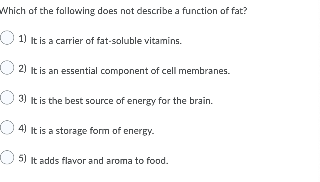 Which of the following does not describe a function of fat?
1) It is a carrier of fat-soluble vitamins.
2) It is an essential component of cell membranes.
3) It is the best source of energy for the brain.
4) It is a storage form of energy.
5) It adds flavor and aroma to food.
