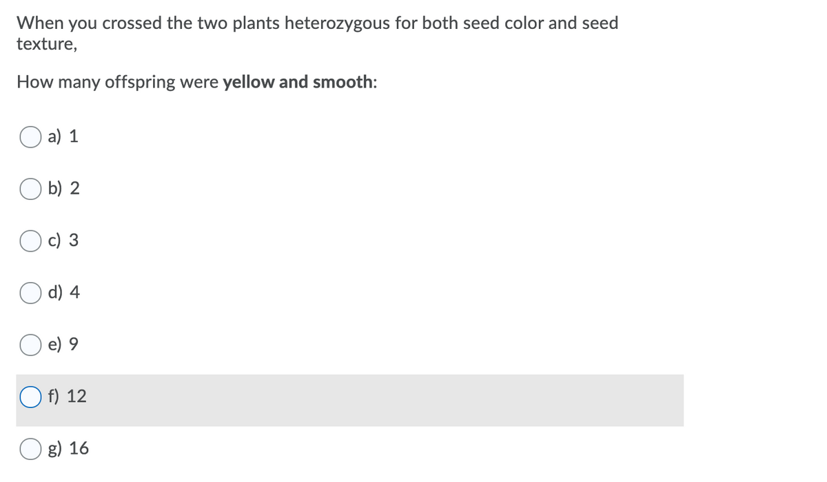 When you crossed the two plants heterozygous for both seed color and seed
texture,
How many offspring were yellow and smooth:
a) 1
O b) 2
c) 3
d) 4
e) 9
O f) 12
g) 16
