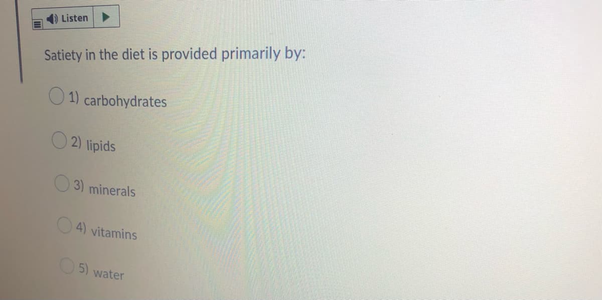Listen
Satiety in the diet is provided primarily by:
O1) carbohydrates
2) lipids
3) minerals
4) vitamins
5) water
