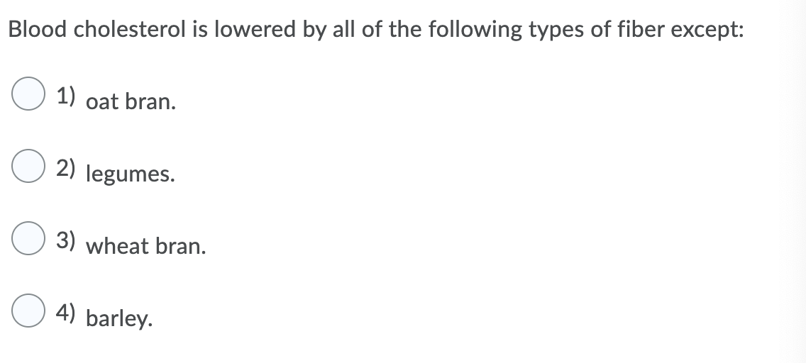 Blood cholesterol is lowered by all of the following types of fiber except:
1) oat bran.
2) legumes.
3) wheat bran.
4) barley.
