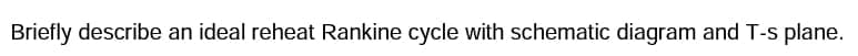 Briefly describe an ideal reheat Rankine cycle with schematic diagram and T-s plane.
