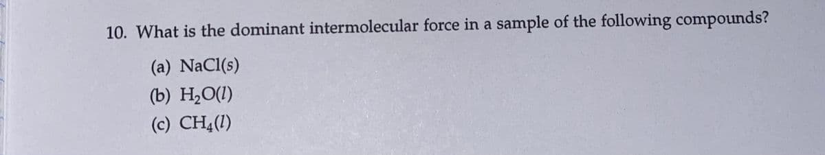 10. What is the dominant intermolecular force in a sample of the following compounds?
(a) NaCl(s)
(b) H,O(1)
(c) CH4(1)
